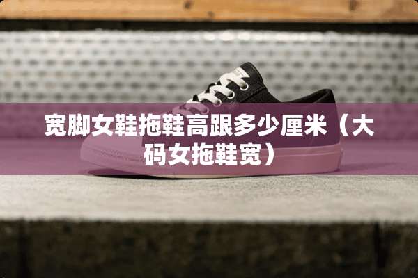 宽脚女鞋拖鞋高跟多少厘米（大码女拖鞋宽）
