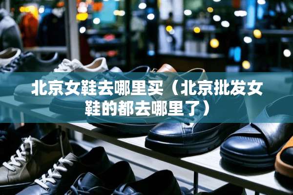 北京女鞋去哪里买（北京批发女鞋的都去哪里了）
