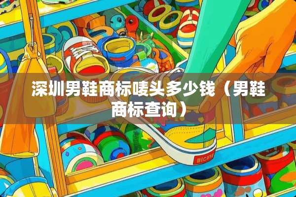 深圳男鞋商标唛头多少钱（男鞋商标查询）