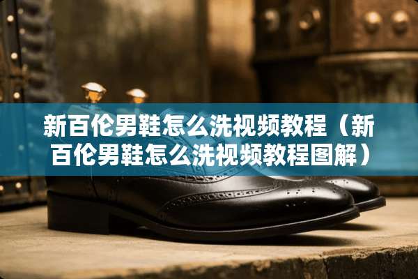 新百伦男鞋怎么洗视频教程（新百伦男鞋怎么洗视频教程图解）