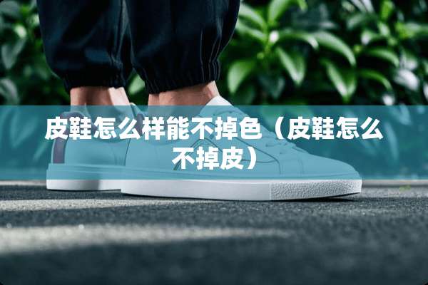 皮鞋怎么样能不掉色（皮鞋怎么不掉皮）
