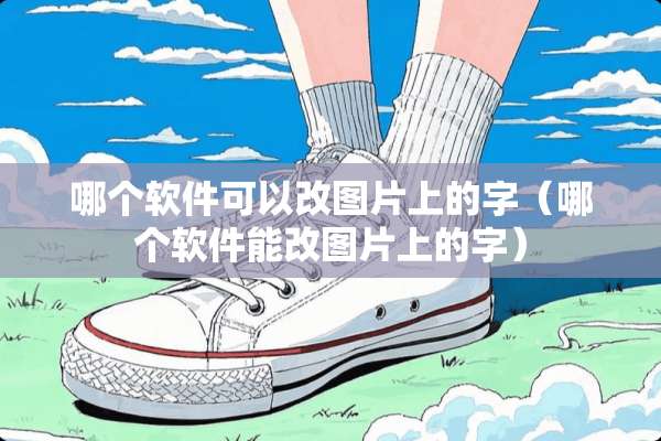哪个软件可以改图片上的字（哪个软件能改图片上的字）