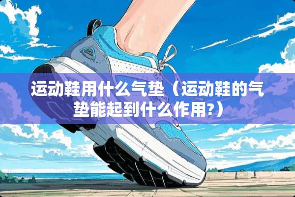 运动鞋用什么气垫（运动鞋的气垫能起到什么作用?）