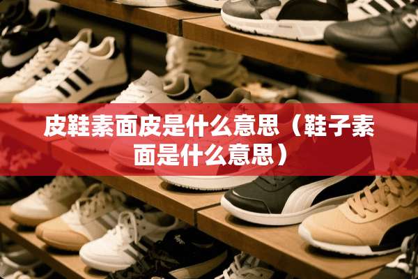 皮鞋素面皮是什么意思（鞋子素面是什么意思）
