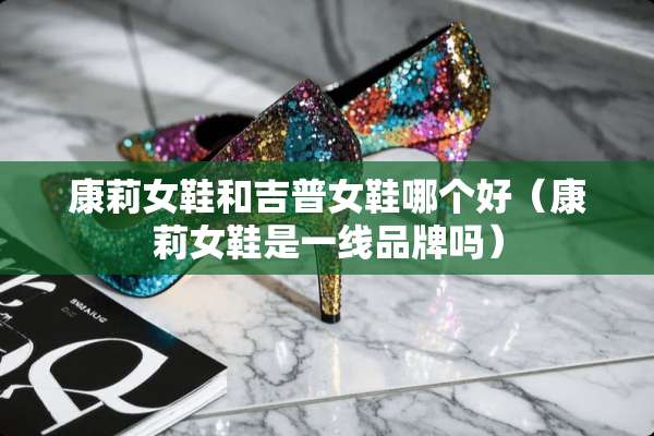 康莉女鞋和吉普女鞋哪个好（康莉女鞋是一线品牌吗）