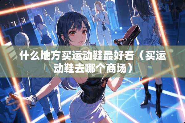 什么地方买运动鞋最好看（买运动鞋去哪个商场）