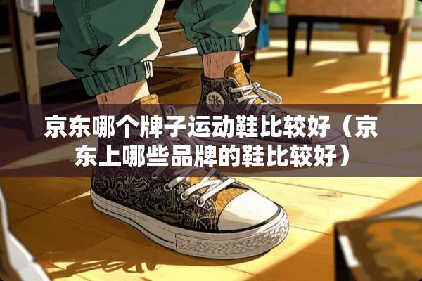 京东哪个牌子运动鞋比较好（京东上哪些品牌的鞋比较好）
