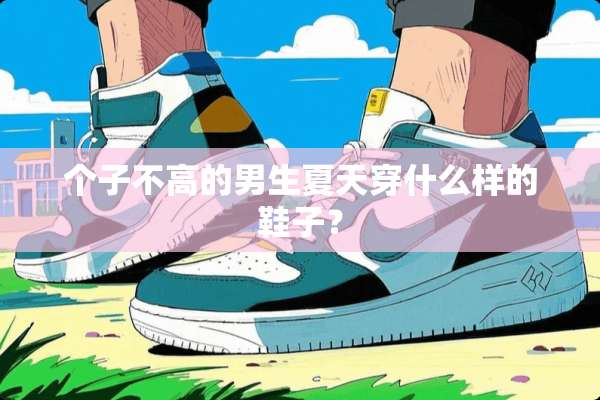 个子不高的男生夏天穿什么样的鞋子？
