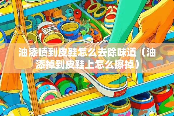 油漆喷到皮鞋怎么去除味道（油漆掉到皮鞋上怎么擦掉）