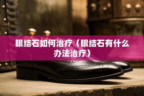 眼结石如何治疗（眼结石有什么办法治疗）