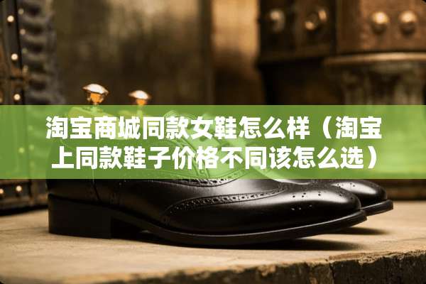 淘宝商城同款女鞋怎么样（淘宝上同款鞋子价格不同该怎么选）