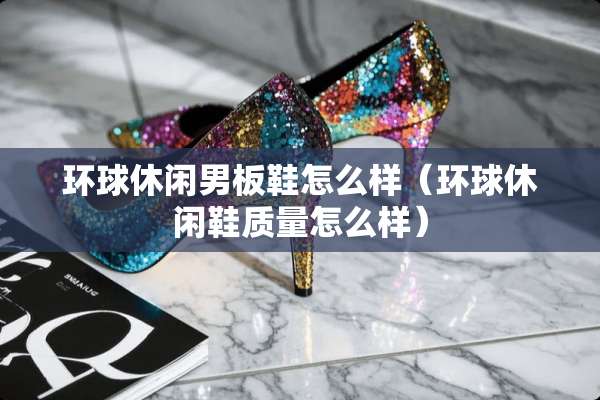 环球休闲男板鞋怎么样（环球休闲鞋质量怎么样）