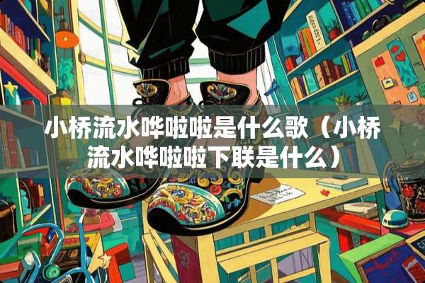 小桥流水哗啦啦是什么歌（小桥流水哗啦啦下联是什么）