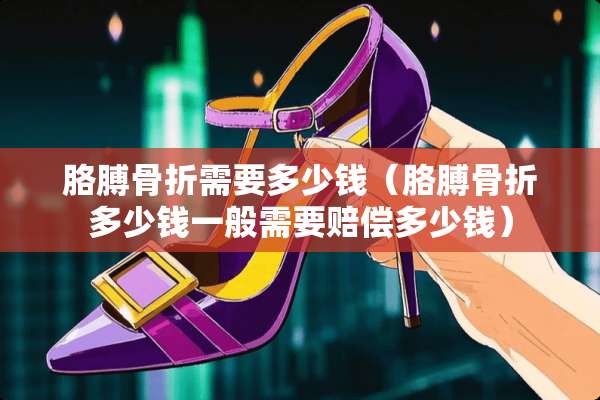 胳膊骨折需要多少钱（胳膊骨折多少钱一般需要赔偿多少钱）