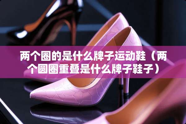 两个圈的是什么牌子运动鞋（两个圆圈重叠是什么牌子鞋子）