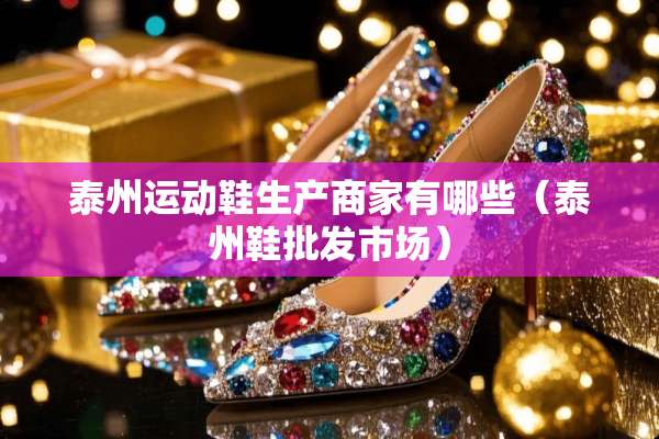 泰州运动鞋生产商家有哪些（泰州鞋批发市场）