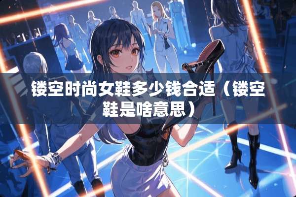 镂空时尚女鞋多少钱合适（镂空鞋是啥意思）