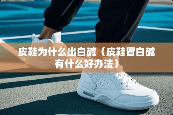 皮鞋为什么出白碱（皮鞋冒白碱有什么好办法）