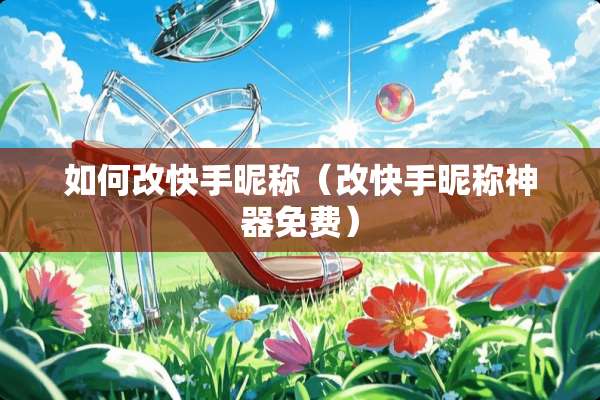 如何改快手昵称（改快手昵称神器免费）