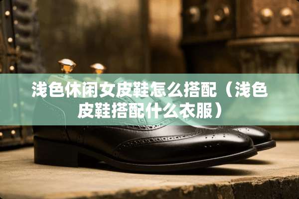 浅色休闲女皮鞋怎么搭配（浅色皮鞋搭配什么衣服）