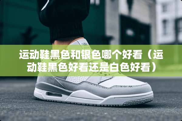 运动鞋黑色和银色哪个好看（运动鞋黑色好看还是白色好看）