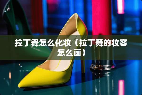 拉丁舞怎么化妆（拉丁舞的妆容怎么画）