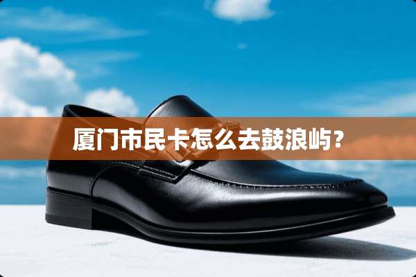 厦门市民卡怎么去鼓浪屿？