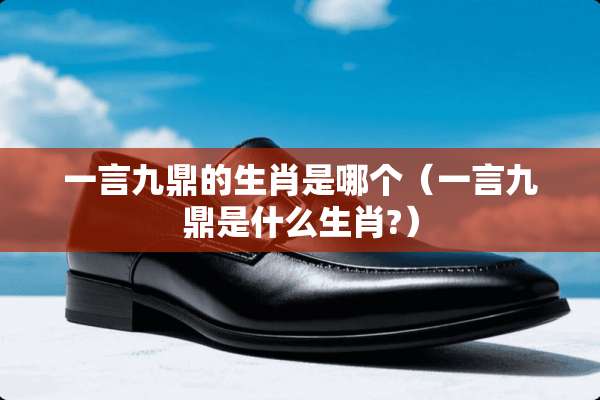 一言九鼎的生肖是哪个（一言九鼎是什么生肖?）