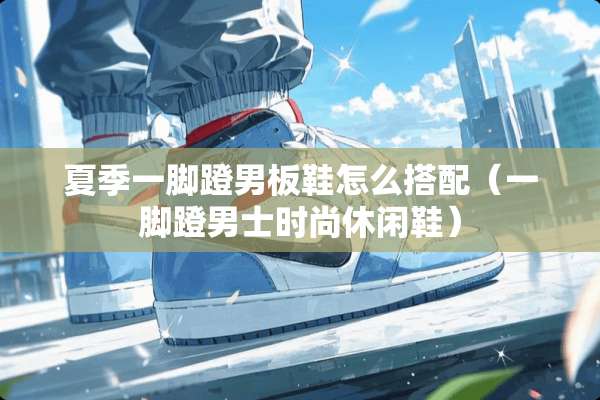 夏季一脚蹬男板鞋怎么搭配（一脚蹬男士时尚休闲鞋）