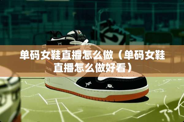 单码女鞋直播怎么做（单码女鞋直播怎么做好看）