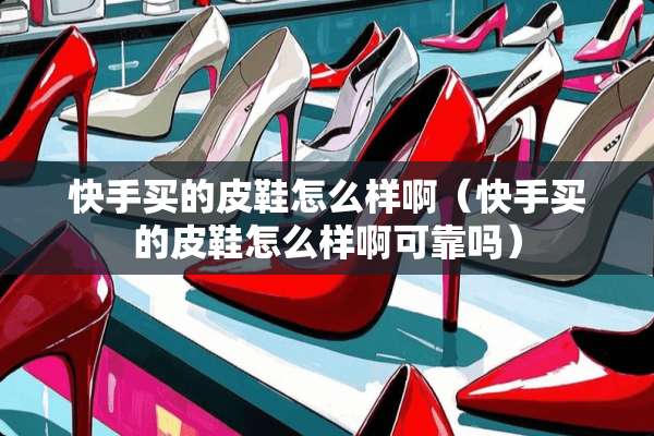 快手买的皮鞋怎么样啊（快手买的皮鞋怎么样啊可靠吗）