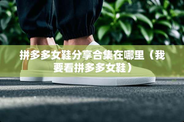 拼多多女鞋分享合集在哪里（我要看拼多多女鞋）