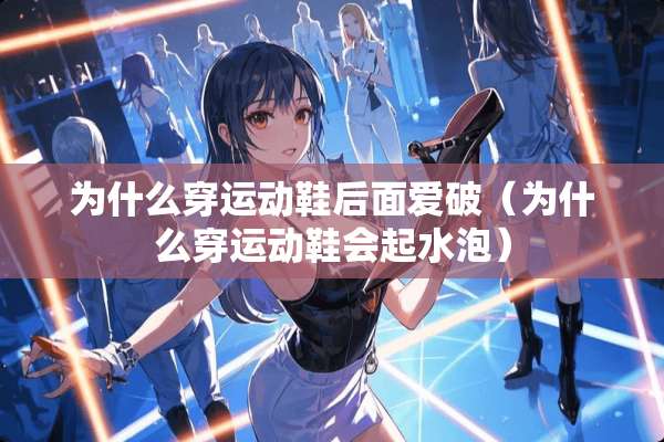 为什么穿运动鞋后面爱破（为什么穿运动鞋会起水泡）