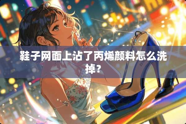 鞋子网面上沾了丙烯颜料怎么洗掉？