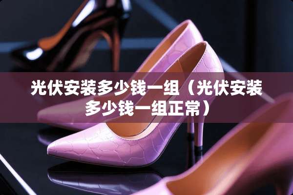 光伏安装多少钱一组（光伏安装多少钱一组正常）