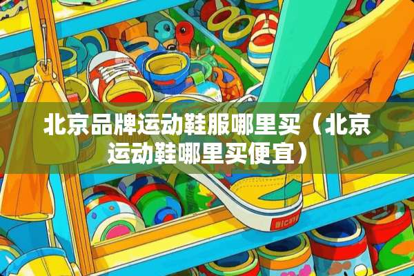 北京品牌运动鞋服哪里买（北京运动鞋哪里买便宜）