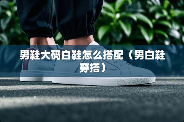 男鞋大码白鞋怎么搭配（男白鞋穿搭）
