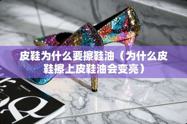 皮鞋为什么要擦鞋油（为什么皮鞋擦上皮鞋油会变亮）
