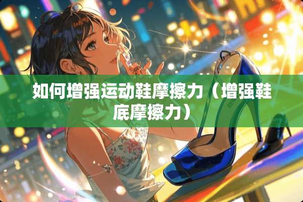 如何增强运动鞋摩擦力（增强鞋底摩擦力）