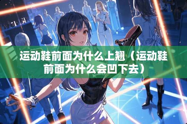 运动鞋前面为什么上翘（运动鞋前面为什么会凹下去）