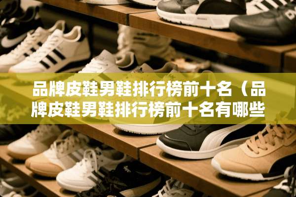 品牌皮鞋男鞋排行榜前十名（品牌皮鞋男鞋排行榜前十名有哪些）