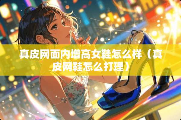真皮网面内增高女鞋怎么样（真皮网鞋怎么打理）
