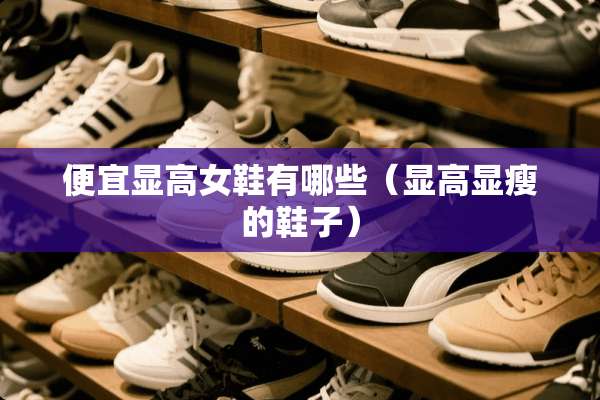 便宜显高女鞋有哪些（显高显瘦的鞋子）
