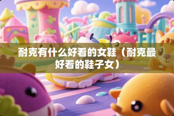 耐克有什么好看的女鞋（耐克最好看的鞋子女）