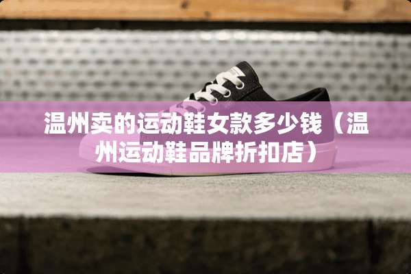温州卖的运动鞋女款多少钱（温州运动鞋品牌折扣店）