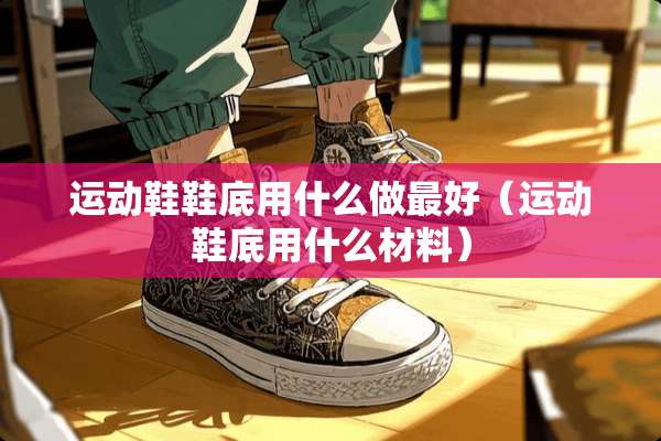 运动鞋鞋底用什么做最好（运动鞋底用什么材料）