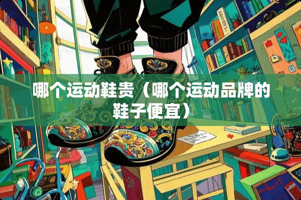 哪个运动鞋贵（哪个运动品牌的鞋子便宜）