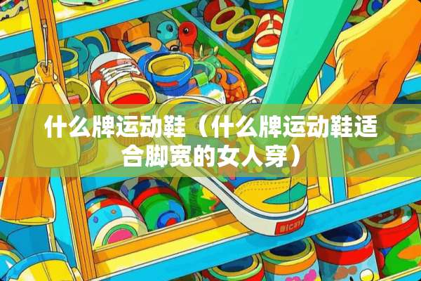 什么牌运动鞋（什么牌运动鞋适合脚宽的女人穿）