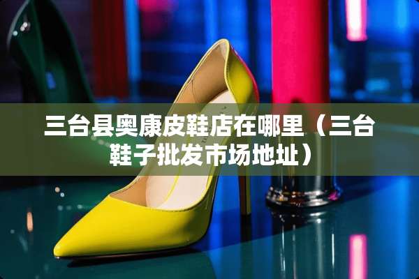 三台县奥康皮鞋店在哪里（三台鞋子批发市场地址）