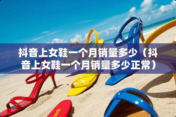 抖音上女鞋一个月销量多少（抖音上女鞋一个月销量多少正常）